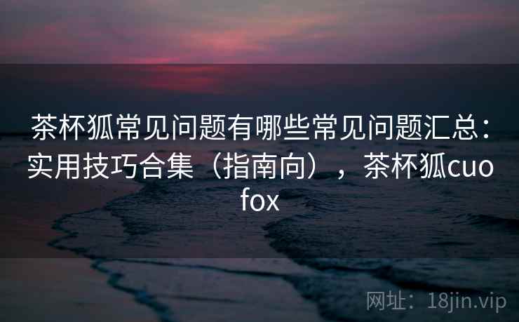 茶杯狐常见问题有哪些常见问题汇总：实用技巧合集（指南向），茶杯狐cuofox  第1张