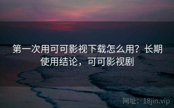 第一次用可可影视下载怎么用？长期使用结论，可可影视剧  第2张