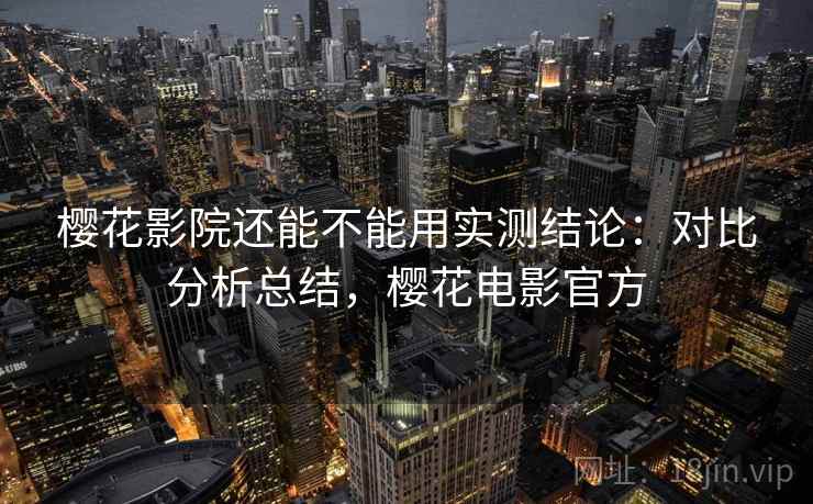 樱花影院还能不能用实测结论：对比分析总结，樱花电影官方  第2张