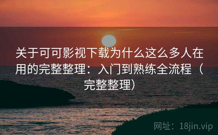 关于可可影视下载为什么这么多人在用的完整整理：入门到熟练全流程（完整整理）  第2张
