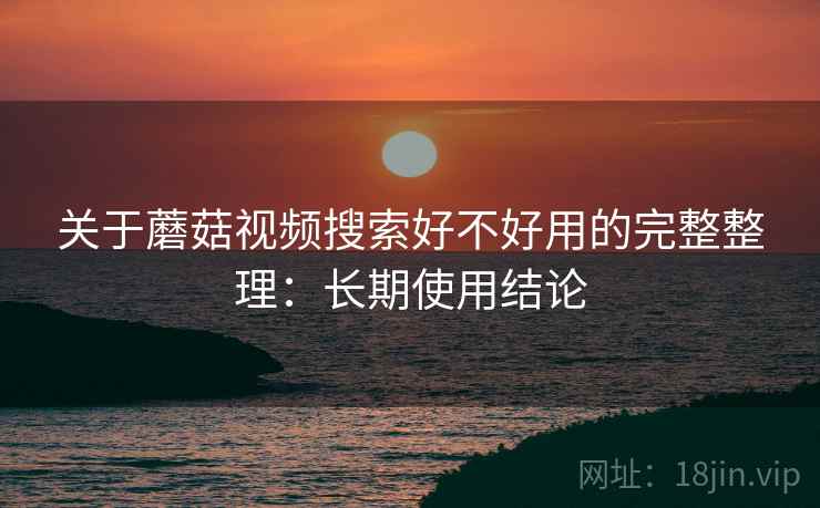 关于蘑菇视频搜索好不好用的完整整理：长期使用结论  第2张