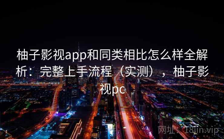 柚子影视app和同类相比怎么样全解析：完整上手流程（实测），柚子影视pc  第1张