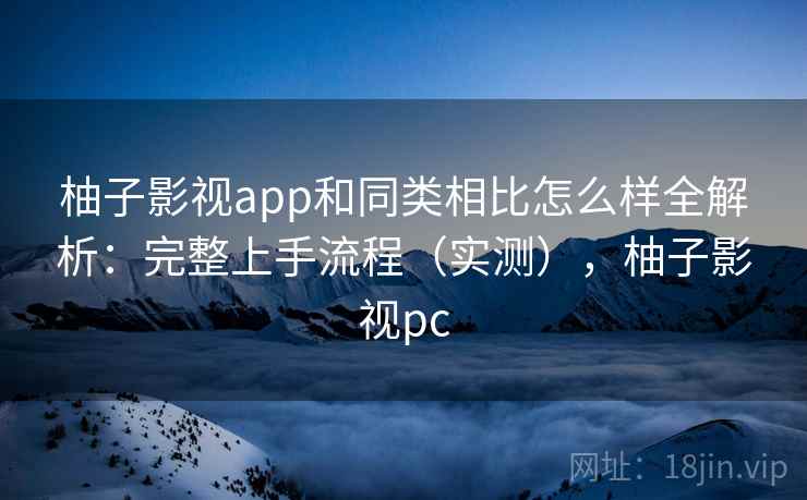 柚子影视app和同类相比怎么样全解析：完整上手流程（实测），柚子影视pc  第2张