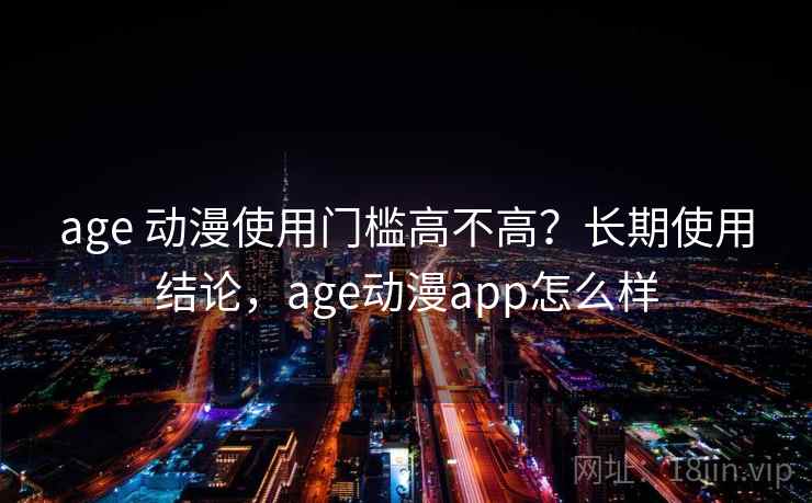 age 动漫使用门槛高不高？长期使用结论，age动漫app怎么样  第2张