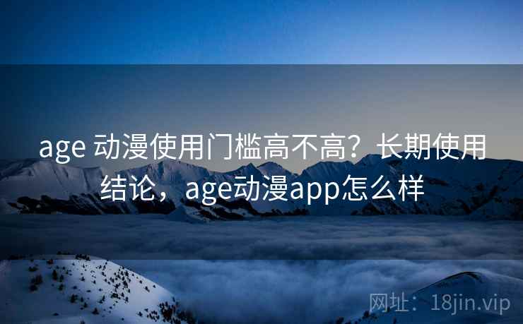 age 动漫使用门槛高不高？长期使用结论，age动漫app怎么样  第1张