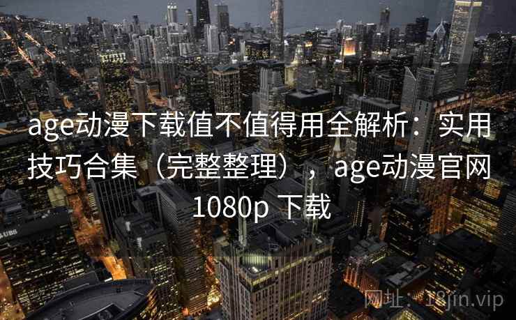 age动漫下载值不值得用全解析：实用技巧合集（完整整理），age动漫官网 1080p 下载  第1张