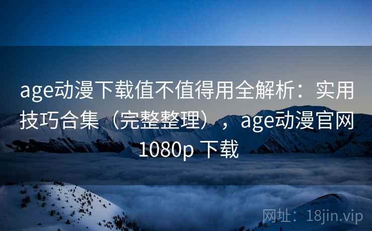 age动漫下载值不值得用全解析：实用技巧合集（完整整理），age动漫官网 1080p 下载  第2张