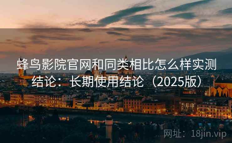 蜂鸟影院官网和同类相比怎么样实测结论：长期使用结论（2025版）  第1张