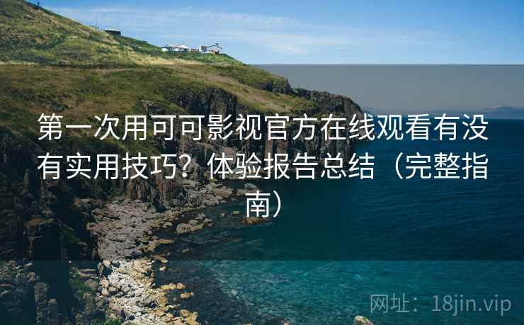 第一次用可可影视官方在线观看有没有实用技巧？体验报告总结（完整指南）  第2张