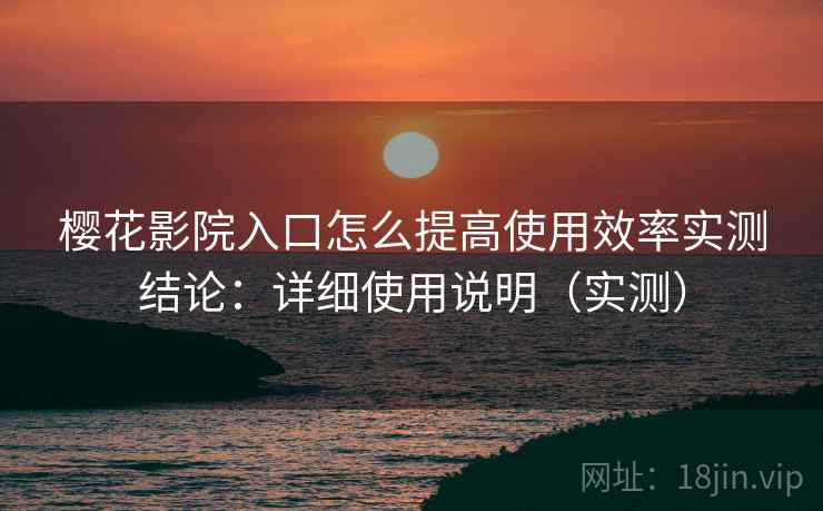 樱花影院入口怎么提高使用效率实测结论：详细使用说明（实测）  第1张