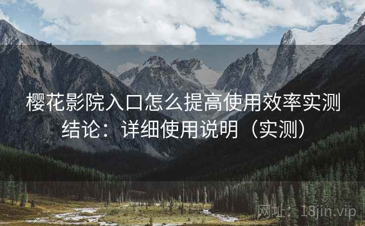 樱花影院入口怎么提高使用效率实测结论：详细使用说明（实测）  第2张