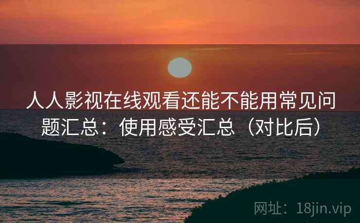 人人影视在线观看还能不能用常见问题汇总：使用感受汇总（对比后）  第2张