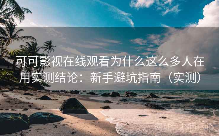 可可影视在线观看为什么这么多人在用实测结论：新手避坑指南（实测）  第2张