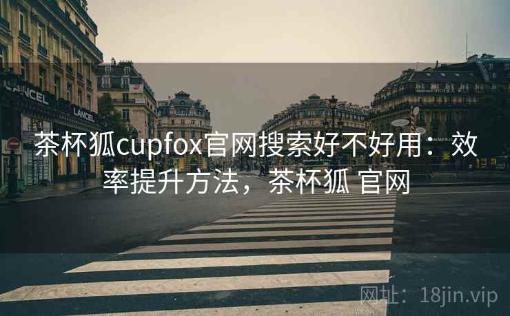 茶杯狐cupfox官网搜索好不好用：效率提升方法，茶杯狐 官网  第2张