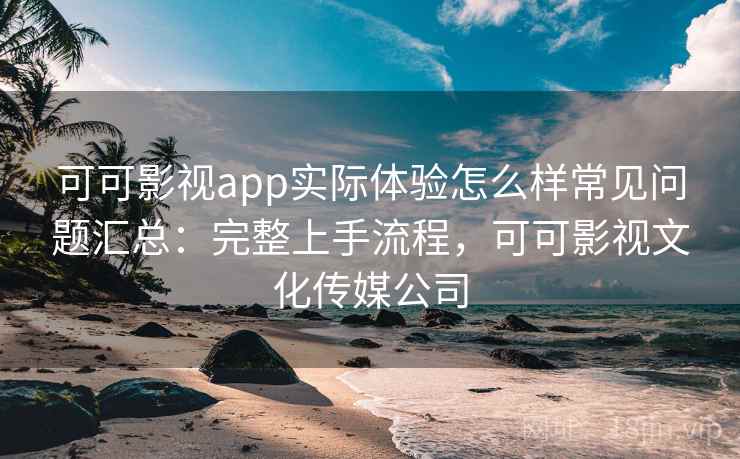 可可影视app实际体验怎么样常见问题汇总：完整上手流程，可可影视文化传媒公司  第2张