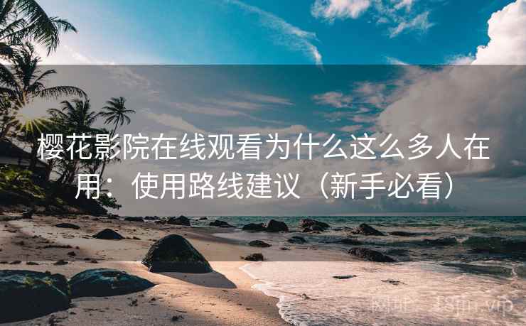 樱花影院在线观看为什么这么多人在用：使用路线建议（新手必看）  第2张