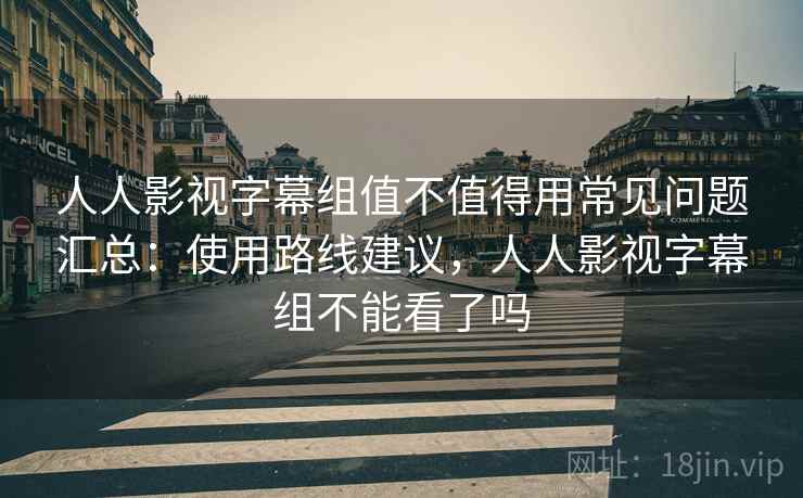 人人影视字幕组值不值得用常见问题汇总：使用路线建议，人人影视字幕组不能看了吗  第1张