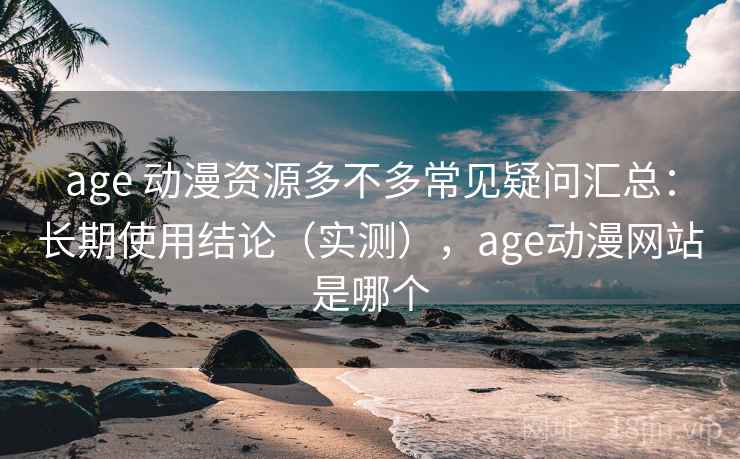 age 动漫资源多不多常见疑问汇总：长期使用结论（实测），age动漫网站是哪个  第2张