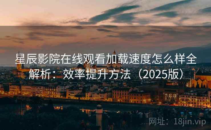 星辰影院在线观看加载速度怎么样全解析：效率提升方法（2025版）  第2张