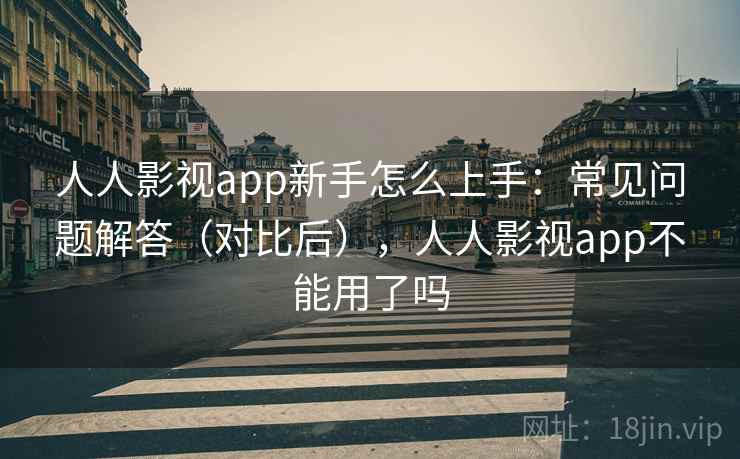 人人影视app新手怎么上手：常见问题解答（对比后），人人影视app不能用了吗  第2张