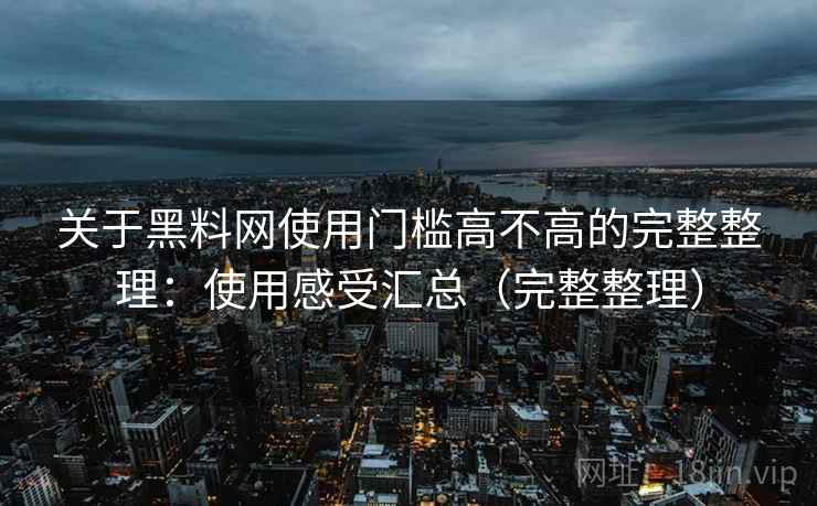 关于黑料网使用门槛高不高的完整整理：使用感受汇总（完整整理）  第2张