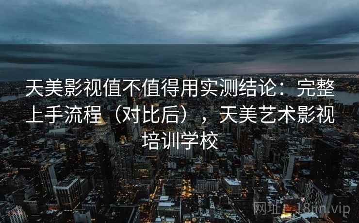 天美影视值不值得用实测结论：完整上手流程（对比后），天美艺术影视培训学校  第2张
