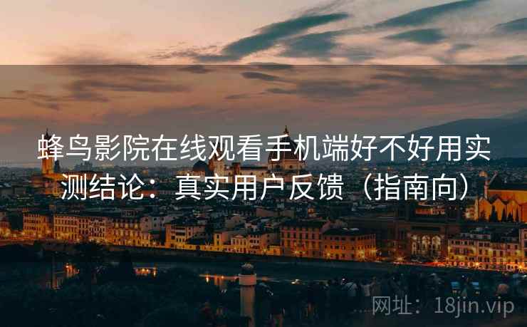 蜂鸟影院在线观看手机端好不好用实测结论：真实用户反馈（指南向）  第2张