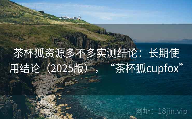 茶杯狐资源多不多实测结论：长期使用结论（2025版），“茶杯狐cupfox”  第1张