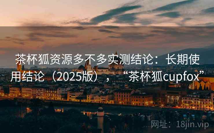 茶杯狐资源多不多实测结论：长期使用结论（2025版），“茶杯狐cupfox”  第2张