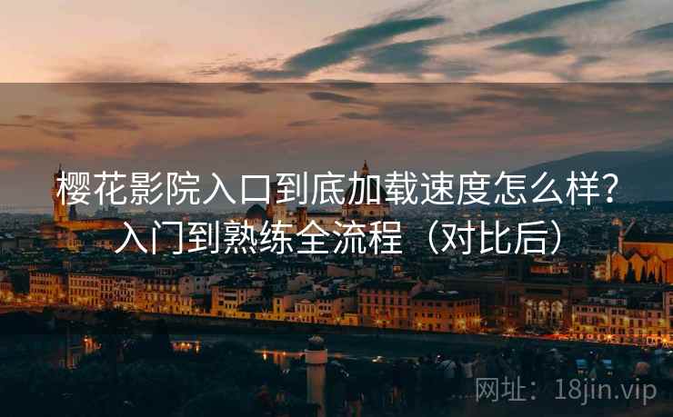 樱花影院入口到底加载速度怎么样？入门到熟练全流程（对比后）  第1张