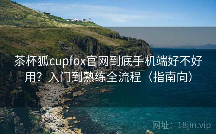 茶杯狐cupfox官网到底手机端好不好用？入门到熟练全流程（指南向）  第1张