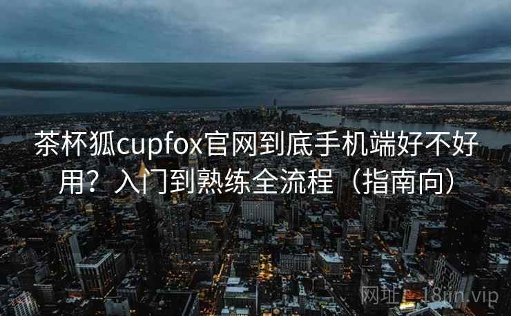 茶杯狐cupfox官网到底手机端好不好用？入门到熟练全流程（指南向）  第2张