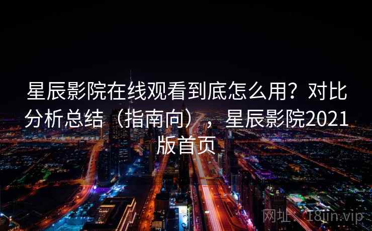 星辰影院在线观看到底怎么用？对比分析总结（指南向），星辰影院2021版首页  第1张