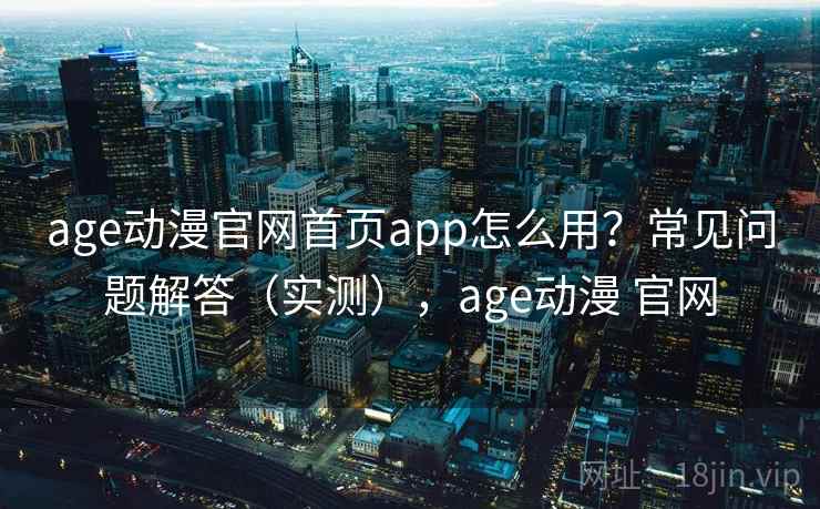 age动漫官网首页app怎么用？常见问题解答（实测），age动漫 官网  第2张