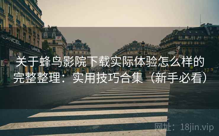 关于蜂鸟影院下载实际体验怎么样的完整整理：实用技巧合集（新手必看）  第2张