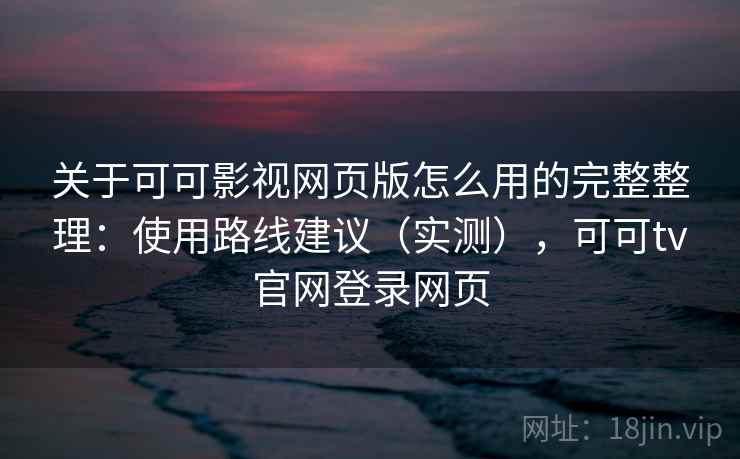 关于可可影视网页版怎么用的完整整理：使用路线建议（实测），可可tv官网登录网页  第2张