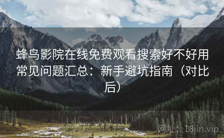 蜂鸟影院在线免费观看搜索好不好用常见问题汇总：新手避坑指南（对比后）  第1张