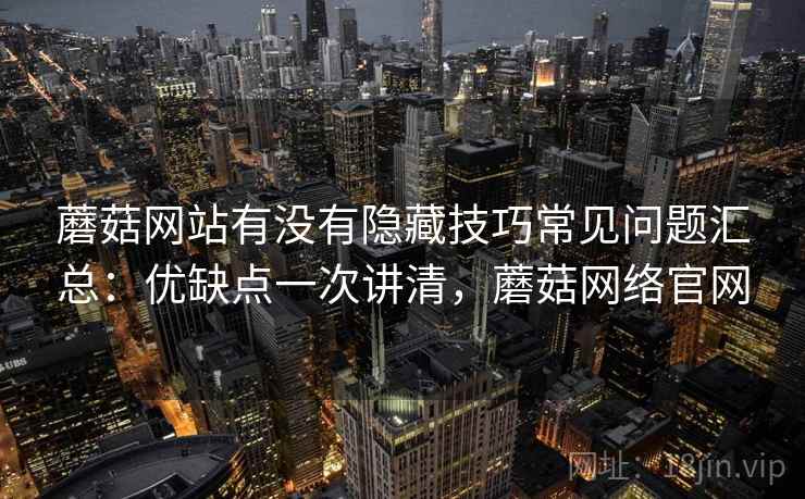 蘑菇网站有没有隐藏技巧常见问题汇总：优缺点一次讲清，蘑菇网络官网  第2张