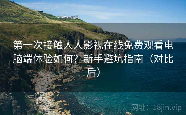 第一次接触人人影视在线免费观看电脑端体验如何？新手避坑指南（对比后）  第1张