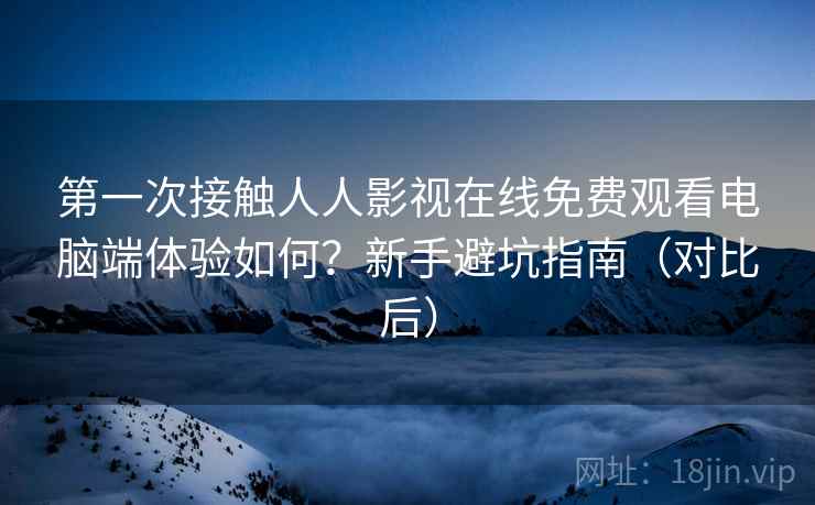第一次接触人人影视在线免费观看电脑端体验如何？新手避坑指南（对比后）  第2张